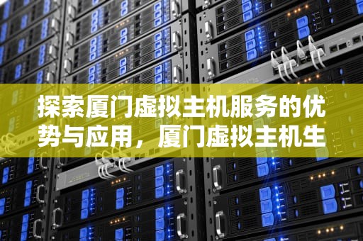 探索厦门虚拟主机服务的优势与应用，厦门虚拟主机生产厂家