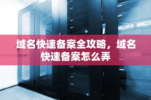 域名快速备案全攻略，域名快速备案怎么弄