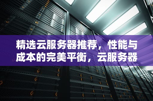 精选云服务器推荐，性能与成本的完美平衡，云服务器推荐哪家