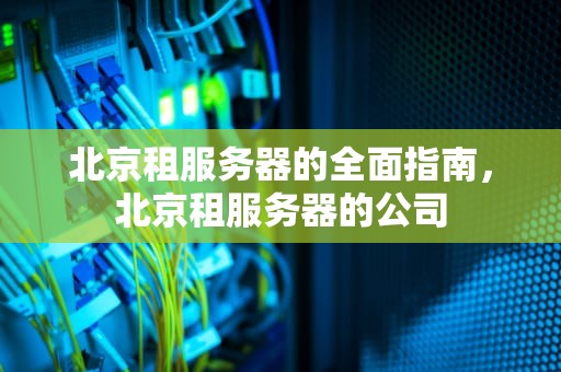 北京租服务器的全面指南，北京租服务器的公司