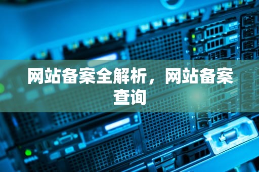 网站备案全解析，网站备案查询