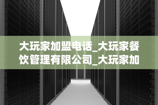 大玩家加盟电话_大玩家餐饮管理有限公司_大玩家加盟电话——开启您的创业之旅