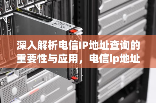深入解析电信IP地址查询的重要性与应用，电信ip地址查询地址
