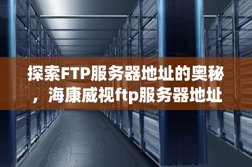探索FTP服务器地址的奥秘，海康威视ftp服务器地址