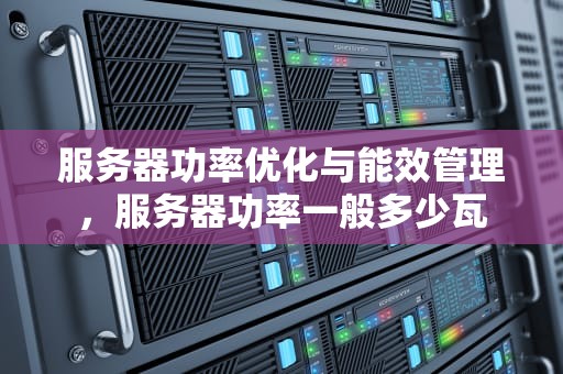 服务器功率优化与能效管理，服务器功率一般多少瓦