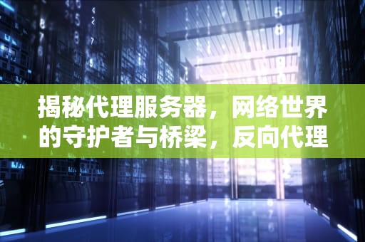 揭秘代理服务器，网络世界的守护者与桥梁，反向代理服务器的作用
