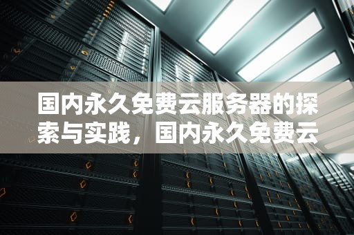 国内永久免费云服务器的探索与实践，国内永久免费云服务器推荐