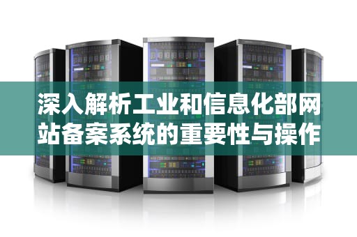 深入解析工业和信息化部网站备案系统的重要性与操作流程，工业和信息化部网站备案系统邮件通知