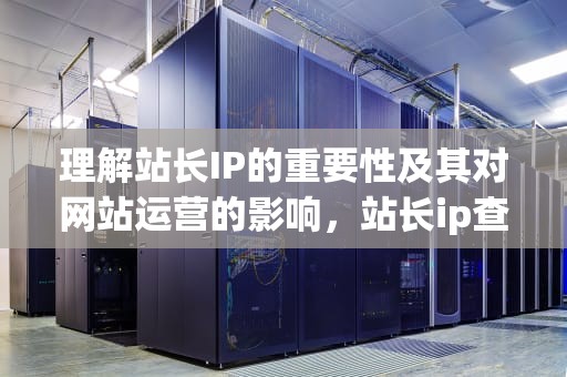 理解站长IP的重要性及其对网站运营的影响，站长ip查询
