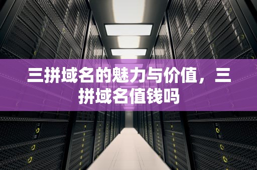 三拼域名的魅力与价值，三拼域名值钱吗