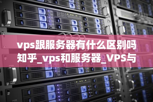 vps跟服务器有什么区别吗知乎_vps和服务器_VPS与服务器的区别