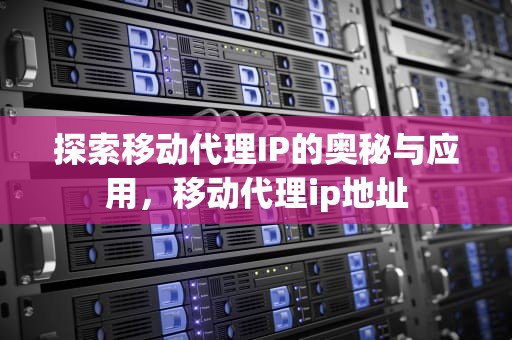 探索移动代理IP的奥秘与应用，移动代理ip地址