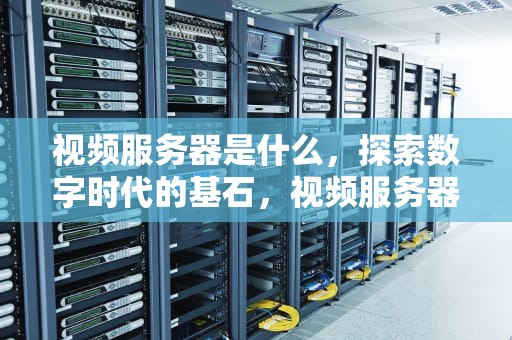 视频服务器是什么，探索数字时代的基石，视频服务器是什么东西