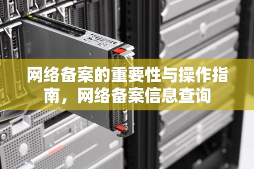 网络备案的重要性与操作指南，网络备案信息查询