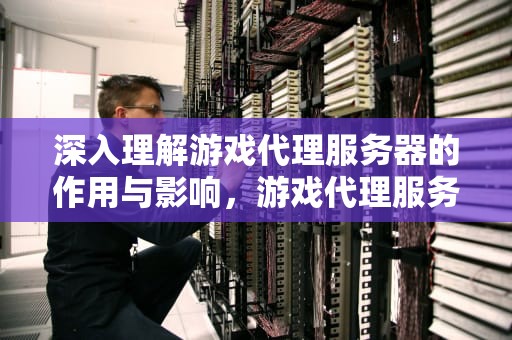 深入理解游戏代理服务器的作用与影响，游戏代理服务器域名短信包收费