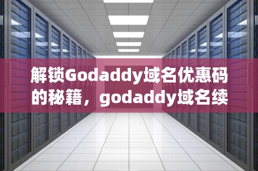 解锁Godaddy域名优惠码的秘籍，godaddy域名续费优惠码