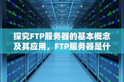 探究FTP服务器的基本概念及其应用，FTP服务器是什么