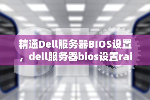 精通Dell服务器BIOS设置，dell服务器bios设置raid