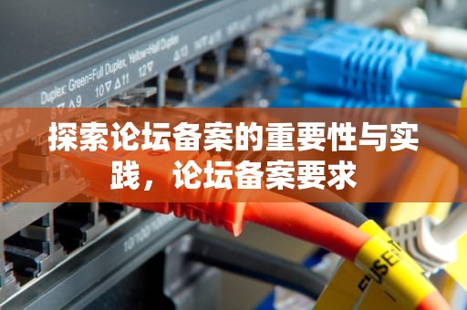 探索论坛备案的重要性与实践，论坛备案要求