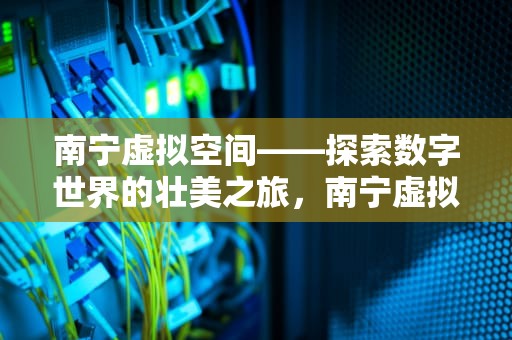 南宁虚拟空间——探索数字世界的壮美之旅，南宁虚拟空间招聘