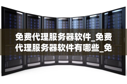 免费代理服务器软件_免费代理服务器软件有哪些_免费代理服务器软件的全面解析