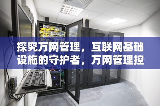 探究万网管理，互联网基础设施的守护者，万网管理控制台