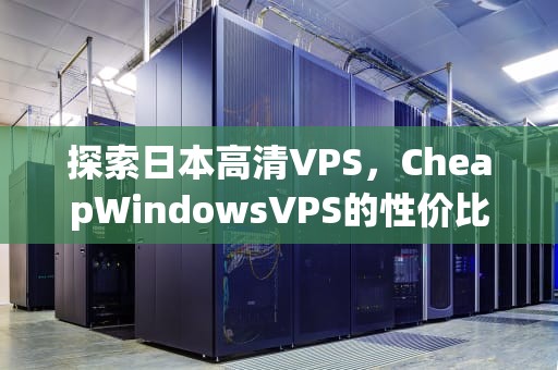 探索日本高清VPS，CheapWindowsVPS的性价比之旅，日本高清电视