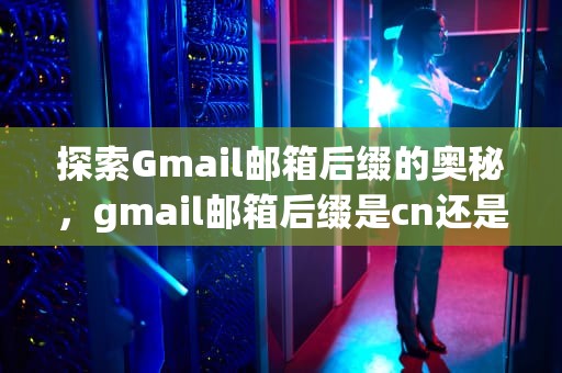 探索Gmail邮箱后缀的奥秘，gmail邮箱后缀是cn还是com