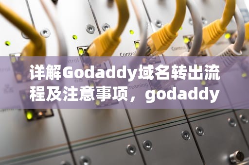 详解Godaddy域名转出流程及注意事项，godaddy域名转出流程
