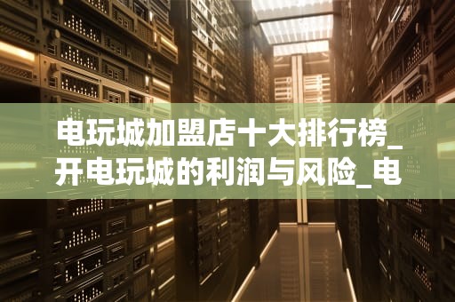 电玩城加盟店十大排行榜_开电玩城的利润与风险_电玩城加盟店十大排行榜