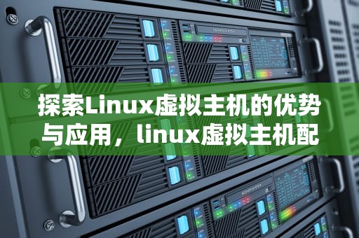 探索Linux虚拟主机的优势与应用，linux虚拟主机配置