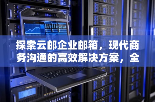 探索云邮企业邮箱，现代商务沟通的高效解决方案，全球云邮企业邮箱