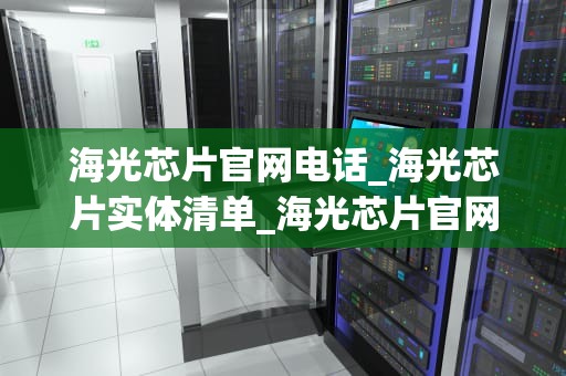 海光芯片官网电话_海光芯片实体清单_海光芯片官网电话及其相关信息