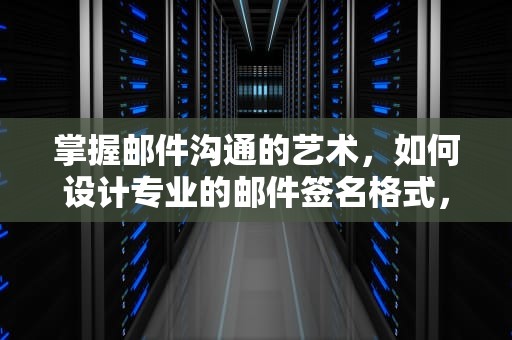 掌握邮件沟通的艺术，如何设计专业的邮件签名格式，邮件签名格式样板