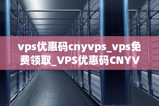 vps优惠码cnyvps_vps免费领取_VPS优惠码CNYVPS的使用指南与优势分析