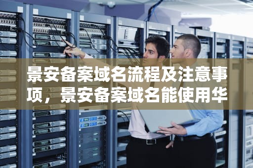 景安备案域名流程及注意事项，景安备案域名能使用华为云吗