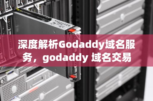 深度解析Godaddy域名服务，godaddy 域名交易