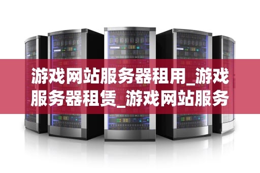 游戏网站服务器租用_游戏服务器租赁_游戏网站服务器租用的全面指南