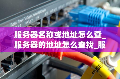 服务器名称或地址怎么查_服务器的地址怎么查找_服务器名称或地址的查找方法