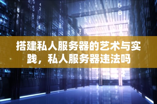 搭建私人服务器的艺术与实践，私人服务器违法吗