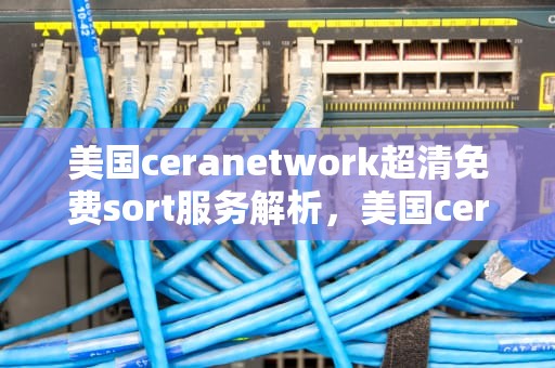 美国ceranetwork超清免费sort服务解析，美国ceranetwork软件下载