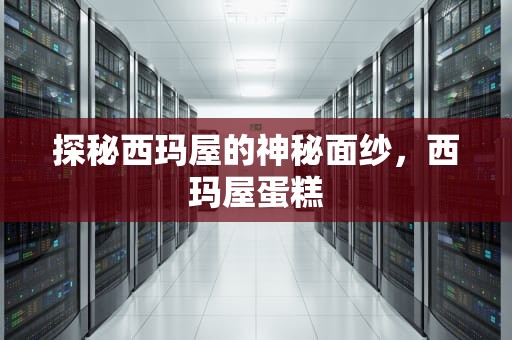 探秘西玛屋的神秘面纱，西玛屋蛋糕