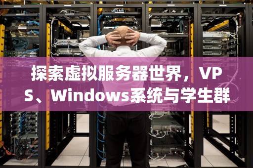 探索虚拟服务器世界，VPS、Windows系统与学生群体的完美结合，vpswindows学生18下载