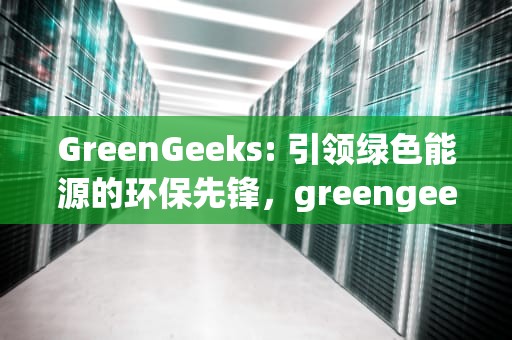 GreenGeeks: 引领绿色能源的环保先锋，greengeek是什么组织