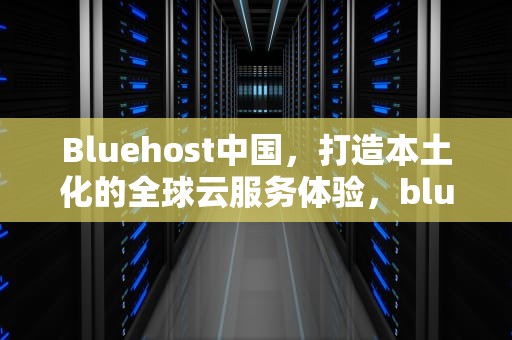 Bluehost中国，打造本土化的全球云服务体验，bluehost中国官网
