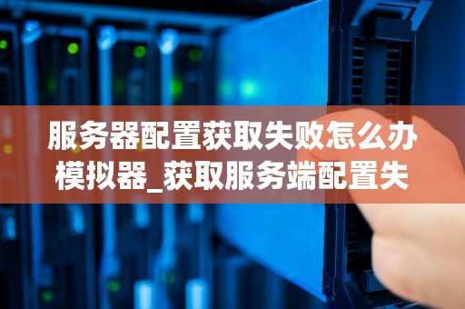 服务器配置获取失败怎么办模拟器_获取服务端配置失败_服务器配置获取失败的解决方法