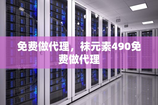免费做代理，袜元素490免费做代理