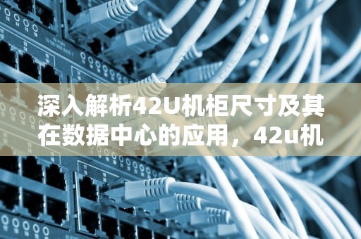 深入解析42U机柜尺寸及其在数据中心的应用，42u机柜尺寸长宽高是多少