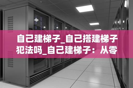 自己建梯子_自己搭建梯子犯法吗_自己建梯子：从零开始的探索与实践