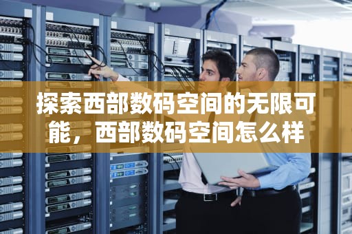 探索西部数码空间的无限可能，西部数码空间怎么样